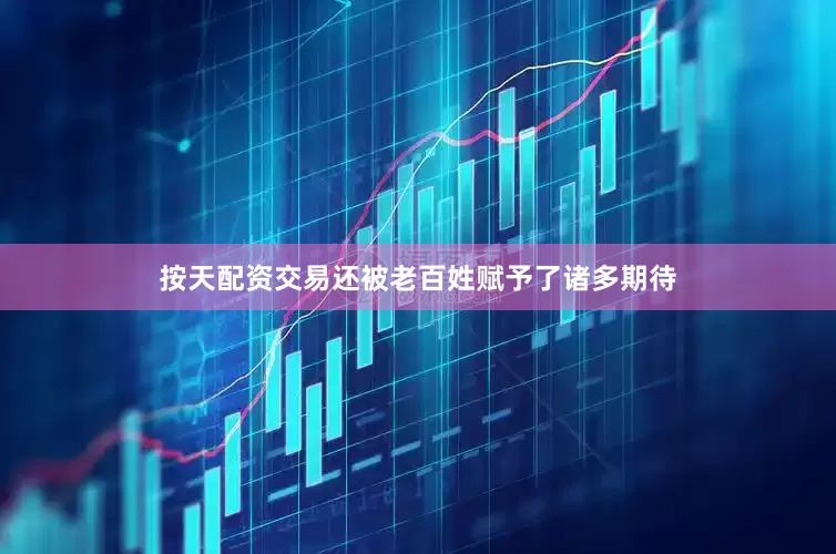 按天配资交易还被老百姓赋予了诸多期待
