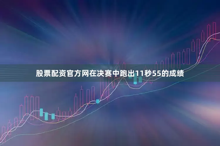 股票配资官方网在决赛中跑出11秒55的成绩