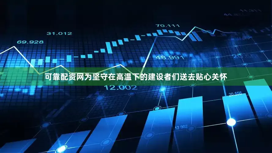 可靠配资网为坚守在高温下的建设者们送去贴心关怀