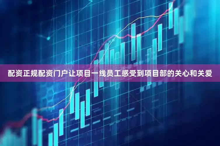 配资正规配资门户让项目一线员工感受到项目部的关心和关爱