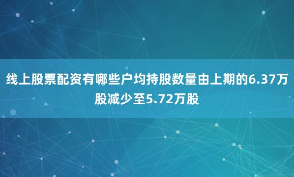 线上股票配资有哪些户均持股数量由上期的6.37万股减少至5.72万股