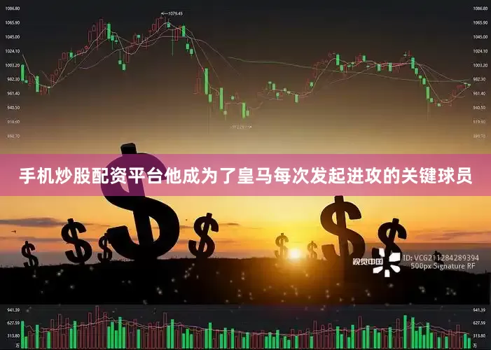 手机炒股配资平台他成为了皇马每次发起进攻的关键球员