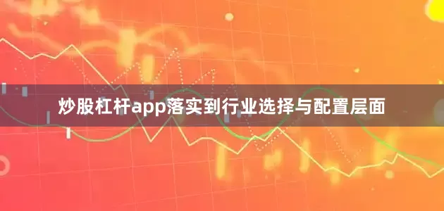 炒股杠杆app落实到行业选择与配置层面