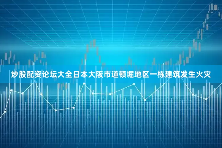 炒股配资论坛大全日本大阪市道顿堀地区一栋建筑发生火灾